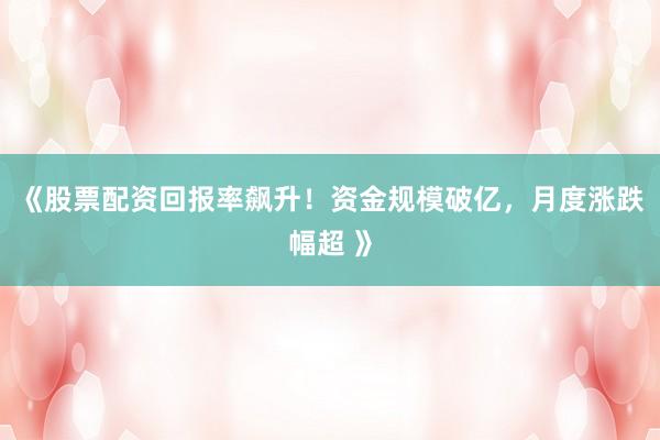 《股票配资回报率飙升！资金规模破亿，月度涨跌幅超 》