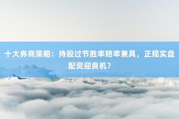 十大券商策略：持股过节胜率赔率兼具，正规实盘配资迎良机？