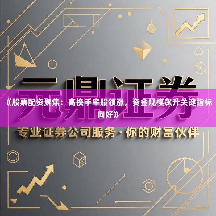 《股票配资聚焦：高换手率股领涨，资金规模飙升关键指标向好》