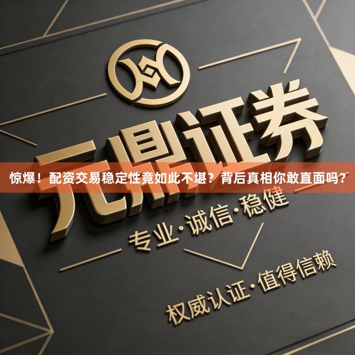 惊爆！配资交易稳定性竟如此不堪？背后真相你敢直面吗？