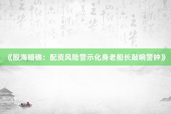 《股海暗礁：配资风险警示化身老船长敲响警钟》