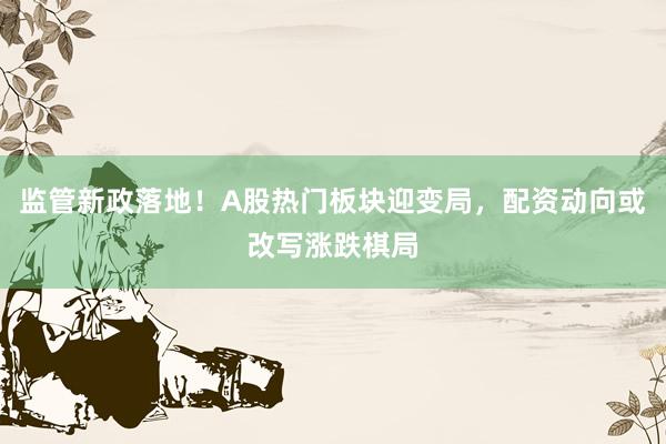 监管新政落地！A股热门板块迎变局，配资动向或改写涨跌棋局