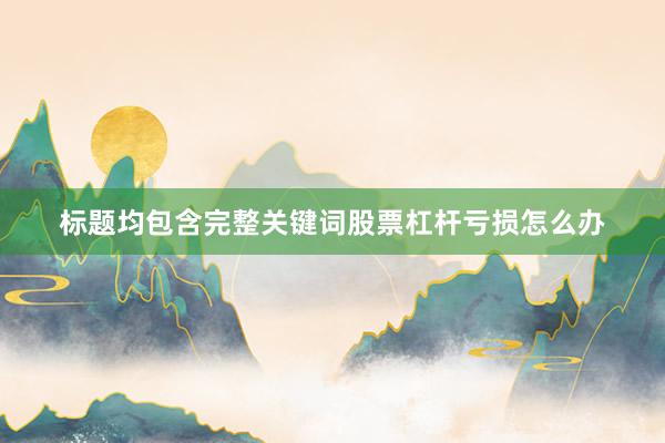 标题均包含完整关键词股票杠杆亏损怎么办
