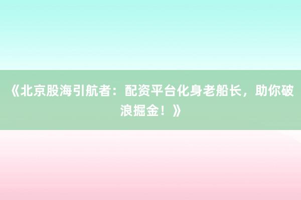 《北京股海引航者：配资平台化身老船长，助你破浪掘金！》