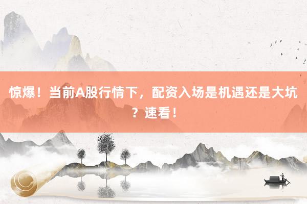 惊爆！当前A股行情下，配资入场是机遇还是大坑？速看！