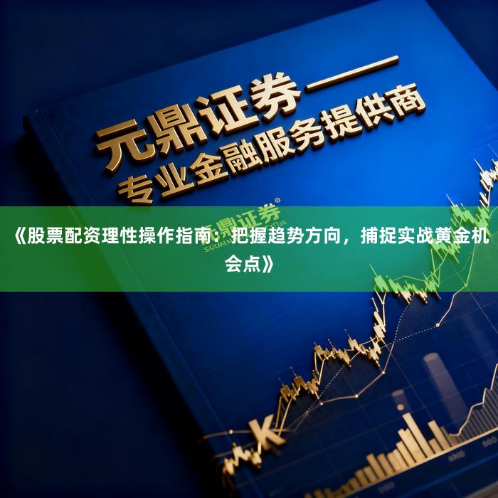 《股票配资理性操作指南：把握趋势方向，捕捉实战黄金机会点》