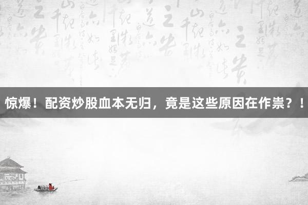 惊爆！配资炒股血本无归，竟是这些原因在作祟？！