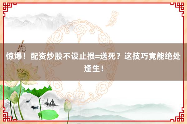 惊爆！配资炒股不设止损=送死？这技巧竟能绝处逢生！