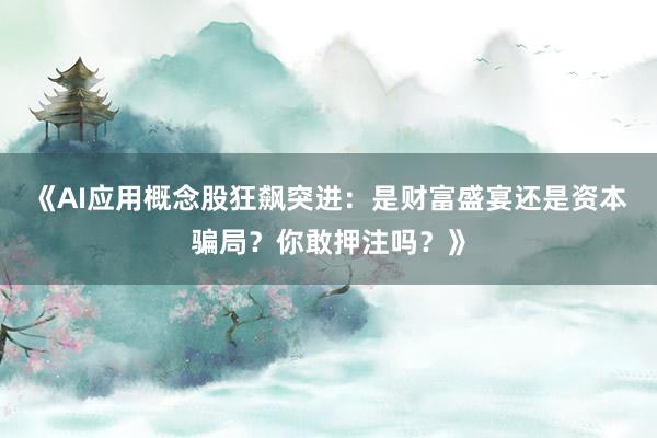 《AI应用概念股狂飙突进：是财富盛宴还是资本骗局？你敢押注吗？》