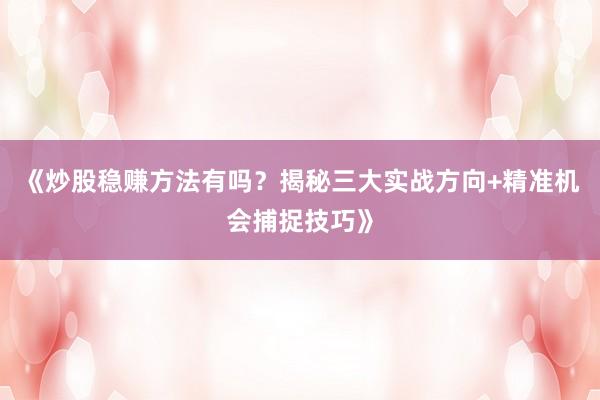 《炒股稳赚方法有吗？揭秘三大实战方向+精准机会捕捉技巧》