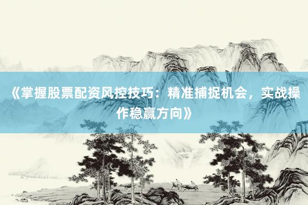 《掌握股票配资风控技巧：精准捕捉机会，实战操作稳赢方向》