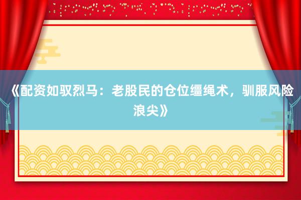 《配资如驭烈马：老股民的仓位缰绳术，驯服风险浪尖》