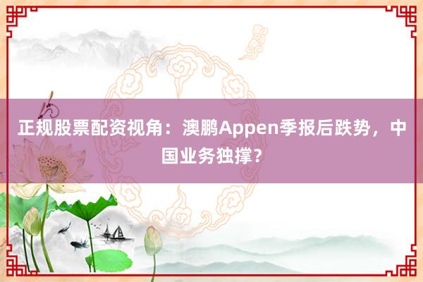 正规股票配资视角：澳鹏Appen季报后跌势，中国业务独撑？