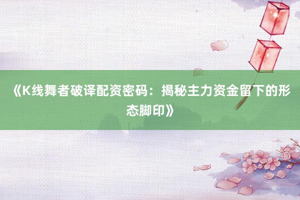 《K线舞者破译配资密码：揭秘主力资金留下的形态脚印》