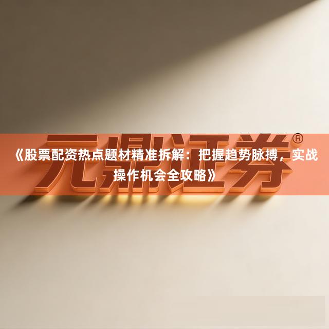 《股票配资热点题材精准拆解：把握趋势脉搏，实战操作机会全攻略》