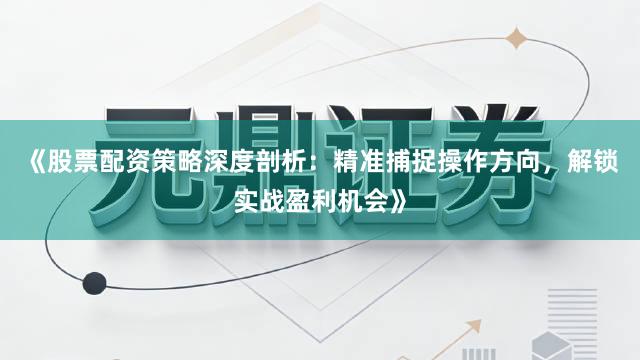 《股票配资策略深度剖析：精准捕捉操作方向，解锁实战盈利机会》