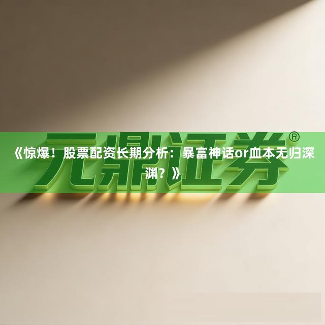 《惊爆！股票配资长期分析：暴富神话or血本无归深渊？》