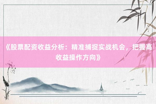 《股票配资收益分析：精准捕捉实战机会，把握高收益操作方向》