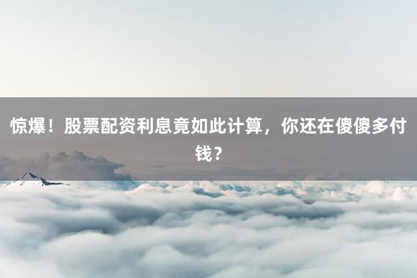 惊爆！股票配资利息竟如此计算，你还在傻傻多付钱？