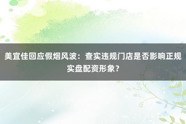 美宜佳回应假烟风波：查实违规门店是否影响正规实盘配资形象？