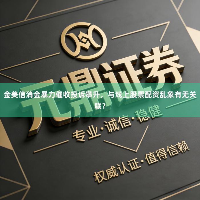 金美信消金暴力催收投诉攀升，与线上股票配资乱象有无关联？