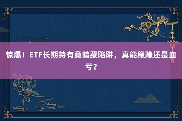 惊爆！ETF长期持有竟暗藏陷阱，真能稳赚还是血亏？