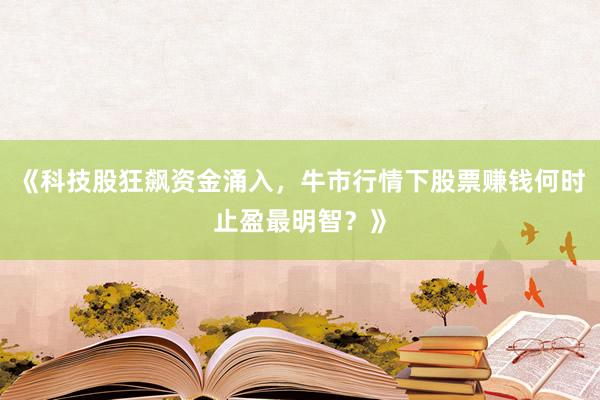《科技股狂飙资金涌入，牛市行情下股票赚钱何时止盈最明智？》