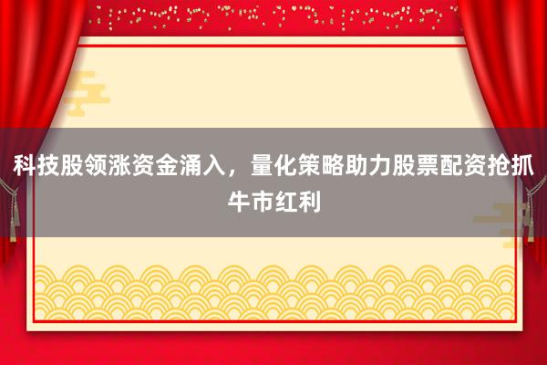 科技股领涨资金涌入，量化策略助力股票配资抢抓牛市红利