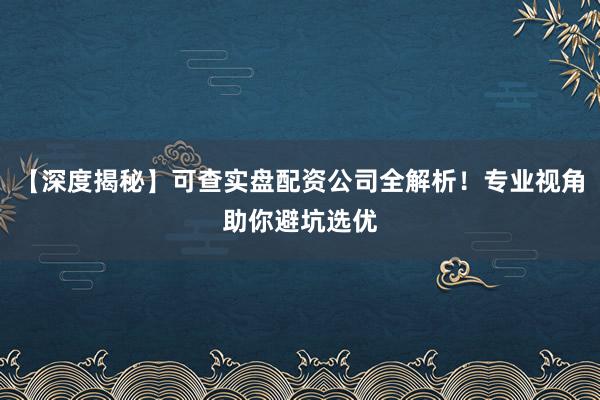 【深度揭秘】可查实盘配资公司全解析！专业视角助你避坑选优