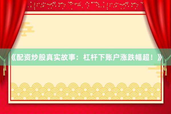 《配资炒股真实故事：杠杆下账户涨跌幅超！》