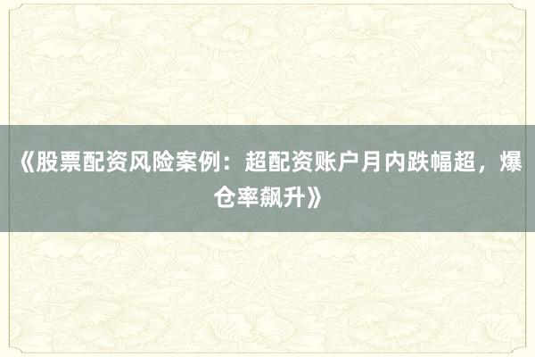 《股票配资风险案例：超配资账户月内跌幅超，爆仓率飙升》