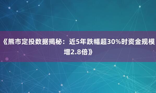 《熊市定投数据揭秘：近5年跌幅超30%时资金规模增2.8倍》