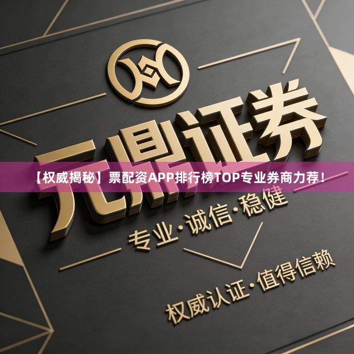【权威揭秘】票配资APP排行榜TOP专业券商力荐！