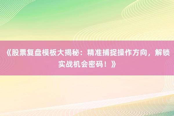 《股票复盘模板大揭秘：精准捕捉操作方向，解锁实战机会密码！》