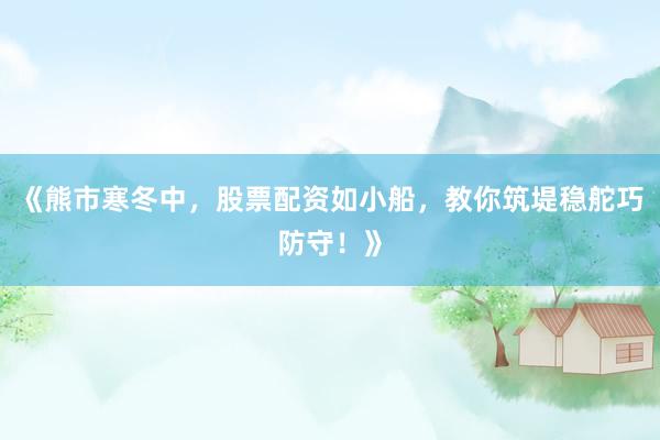 《熊市寒冬中，股票配资如小船，教你筑堤稳舵巧防守！》