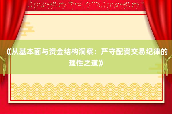 《从基本面与资金结构洞察：严守配资交易纪律的理性之道》