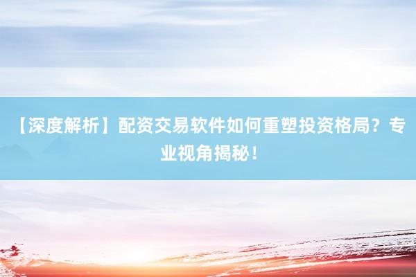 【深度解析】配资交易软件如何重塑投资格局？专业视角揭秘！