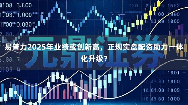 易普力2025年业绩或创新高，正规实盘配资助力一体化升级？