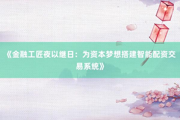 《金融工匠夜以继日：为资本梦想搭建智能配资交易系统》