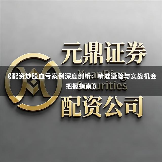 《配资炒股血亏案例深度剖析：精准避险与实战机会把握指南》