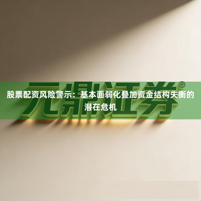 股票配资风险警示：基本面弱化叠加资金结构失衡的潜在危机