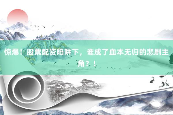 惊爆！股票配资陷阱下，谁成了血本无归的悲剧主角？！