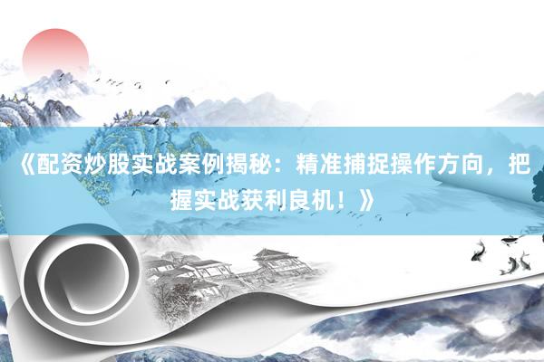 《配资炒股实战案例揭秘：精准捕捉操作方向，把握实战获利良机！》