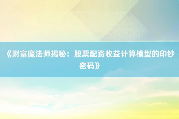 《财富魔法师揭秘：股票配资收益计算模型的印钞密码》