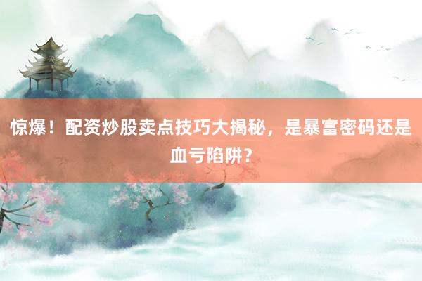 惊爆！配资炒股卖点技巧大揭秘，是暴富密码还是血亏陷阱？