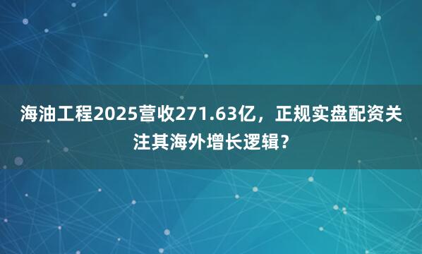 海油工程2025营收271.63亿，正规实盘配资关注其海外增长逻辑？