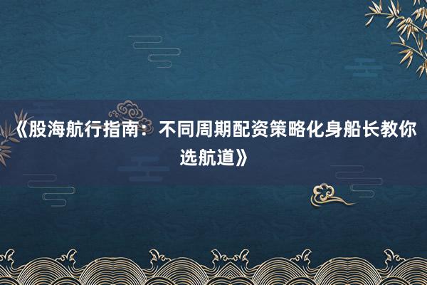 《股海航行指南：不同周期配资策略化身船长教你选航道》