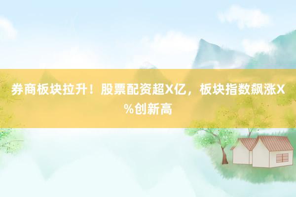 券商板块拉升！股票配资超X亿，板块指数飙涨X%创新高