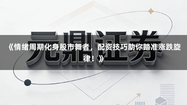 《情绪周期化身股市舞者，配资技巧助你踏准涨跌旋律！》