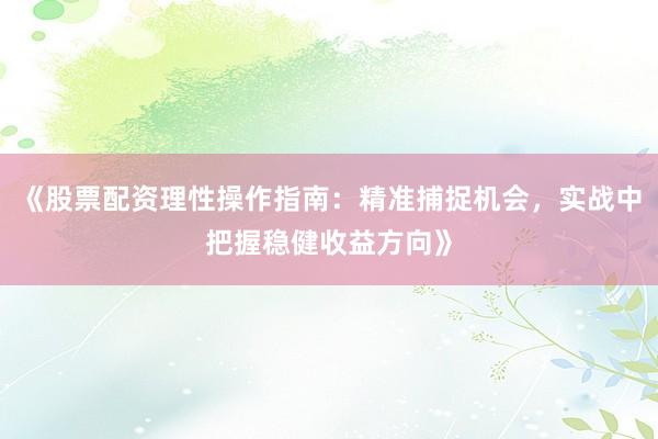 《股票配资理性操作指南：精准捕捉机会，实战中把握稳健收益方向》